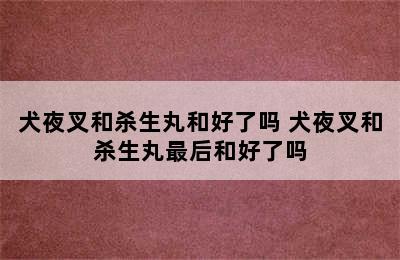 犬夜叉和杀生丸和好了吗 犬夜叉和杀生丸最后和好了吗